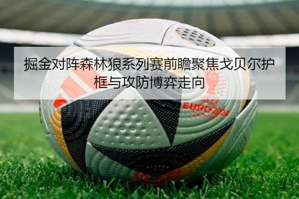掘金对阵森林狼系列赛前瞻聚焦戈贝尔护框与攻防博弈走向