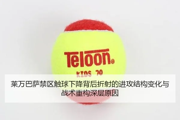 莱万巴萨禁区触球下降背后折射的进攻结构变化与战术重构深层原因