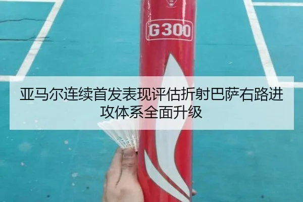 亚马尔连续首发表现评估折射巴萨右路进攻体系全面升级