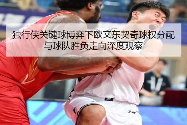 独行侠关键球博弈下欧文东契奇球权分配与球队胜负走向深度观察