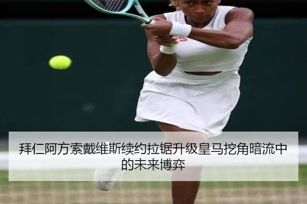 拜仁阿方索戴维斯续约拉锯升级皇马挖角暗流中的未来博弈