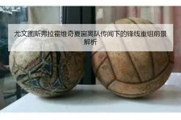 尤文图斯弗拉霍维奇夏窗离队传闻下的锋线重组前景解析