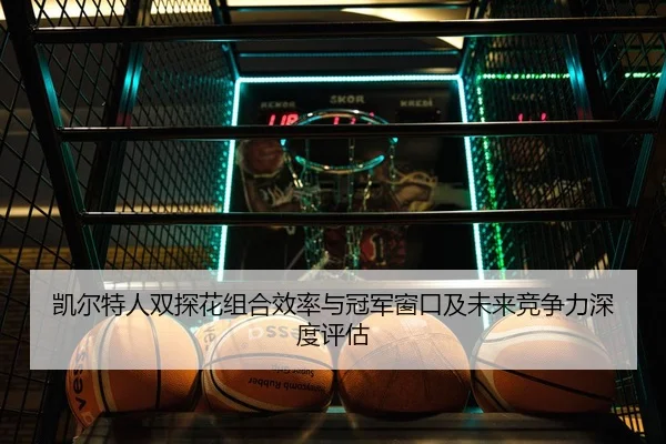 凯尔特人双探花组合效率与冠军窗口及未来竞争力深度评估