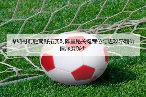 摩纳哥前瞻南野拓实对阵里昂关键跑位与进攻牵制价值深度解析