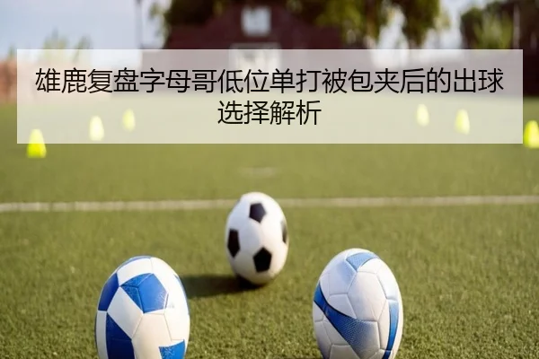 雄鹿复盘字母哥低位单打被包夹后的出球选择解析