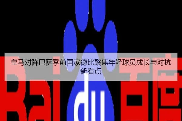 皇马对阵巴萨季前国家德比聚焦年轻球员成长与对抗新看点