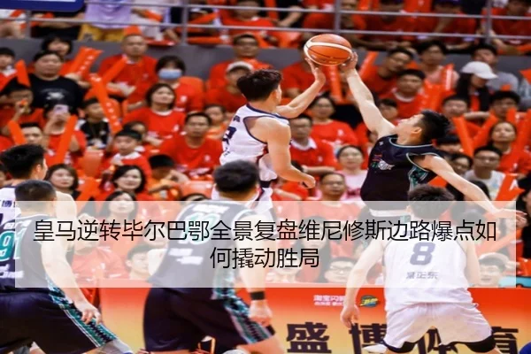 皇马逆转毕尔巴鄂全景复盘维尼修斯边路爆点如何撬动胜局